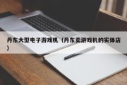 丹东大型电子游戏机（丹东卖游戏机的实体店）