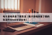 电子游戏改变了我生活（电子游戏改变了我的生活作文600字议论文）