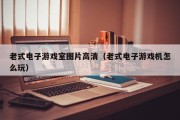 老式电子游戏室图片高清（老式电子游戏机怎么玩）