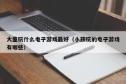 大童玩什么电子游戏最好（小孩玩的电子游戏有哪些）