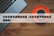 火影忍者手游微信充值（火影忍者手游微信充值抽奖）