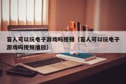 盲人可以玩电子游戏吗视频（盲人可以玩电子游戏吗视频播放）