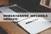 同学爱玩电子游戏劝导他（同学沉迷游戏,你劝他说的名言）