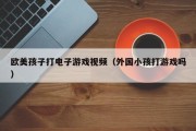 欧美孩子打电子游戏视频（外国小孩打游戏吗）