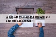 企业退休职工2014养老金调整方案（2014退休职工涨工资方案）